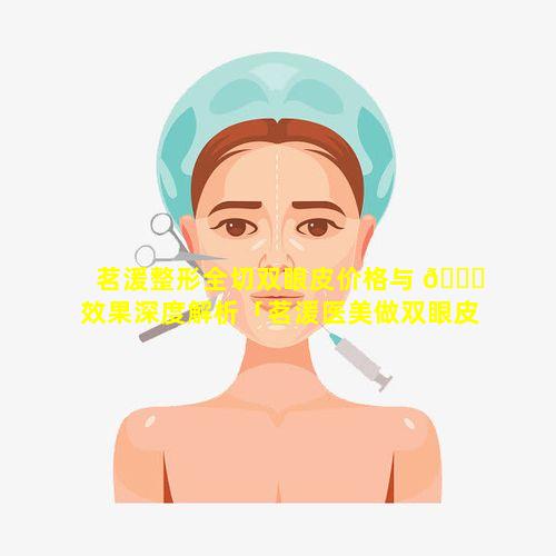 茗湲整形全切双眼皮价格与 🐈 效果深度解析「茗湲医美做双眼皮怎么样」